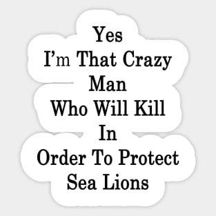 Yes I'm That Crazy Man Who Will Kill In Order To Protect Sea Lions Sticker